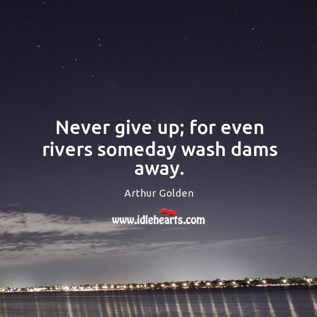Never give up; for even rivers someday wash dams away. Arthur Golden Picture Quote
