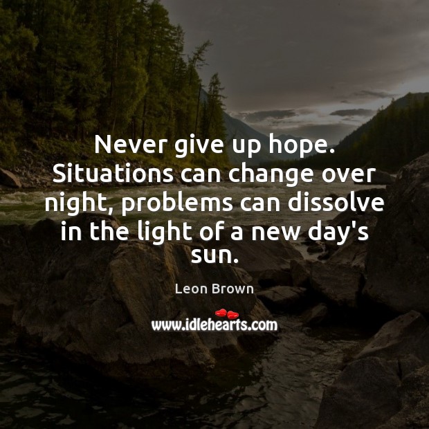 Never give up hope. Situations can change over night, problems can dissolve Leon Brown Picture Quote
