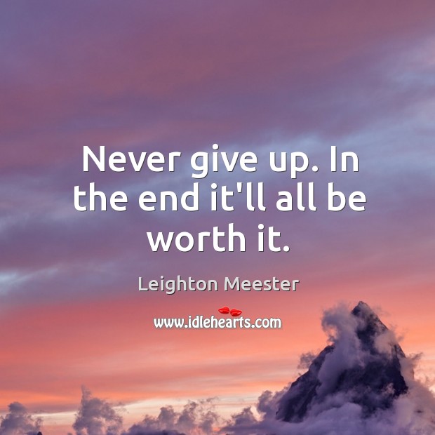 Never give up. In the end it’ll all be worth it. Leighton Meester Picture Quote
