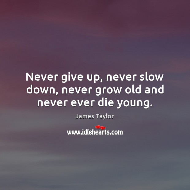 Never give up, never slow down, never grow old and never ever die young. Image