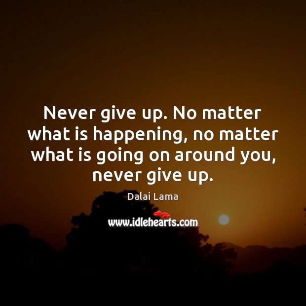 Never give up. No matter what is happening, no matter what is Never Give Up Quotes Image