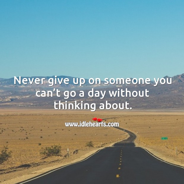 Never give up on someone you can’t go a day without thinking about. Never Give Up Quotes Image