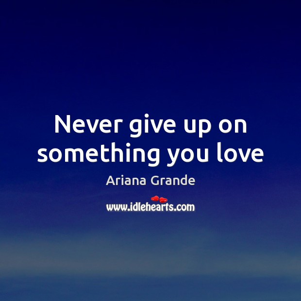 Never give up on something you love Ariana Grande Picture Quote