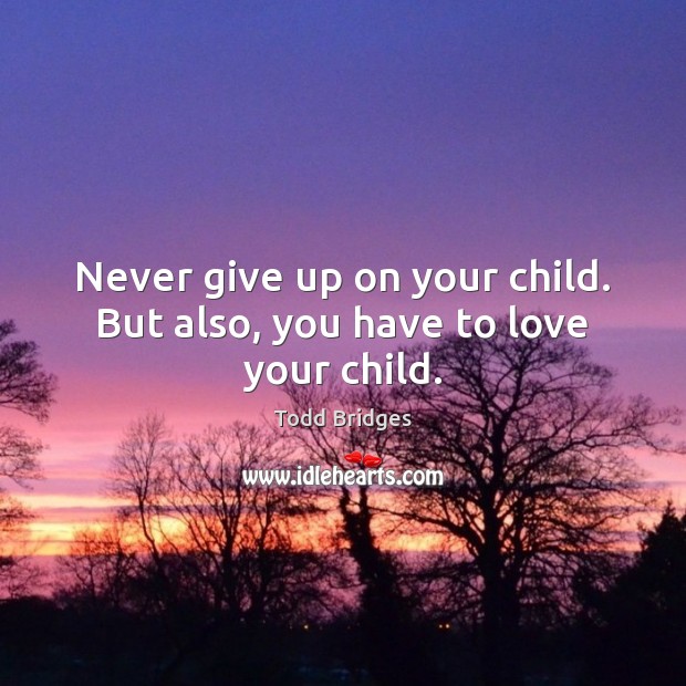 Never give up on your child. But also, you have to love your child. Todd Bridges Picture Quote
