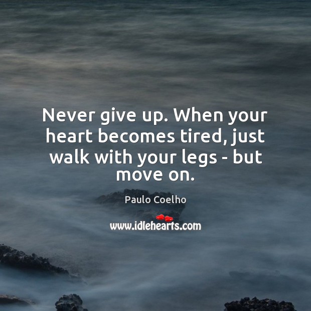Never give up. When your heart becomes tired, just walk with your legs – but move on. Image