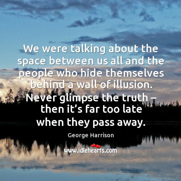 Never glimpse the truth – then it’s far too late when they pass away. George Harrison Picture Quote