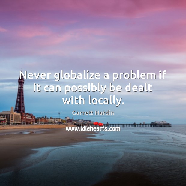 Never globalize a problem if it can possibly be dealt with locally. Garrett Hardin Picture Quote