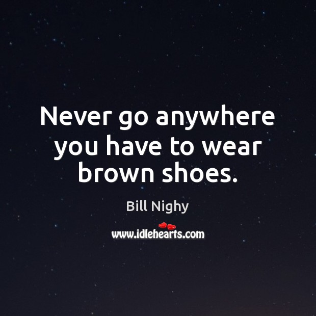 Never go anywhere you have to wear brown shoes. Bill Nighy Picture Quote