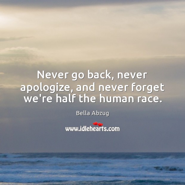 Never go back, never apologize, and never forget we’re half the human race. Bella Abzug Picture Quote