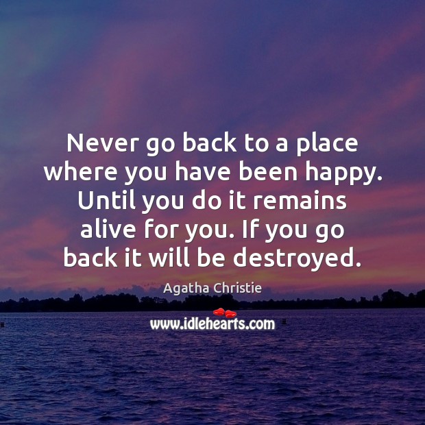 Never go back to a place where you have been happy. Until Agatha Christie Picture Quote