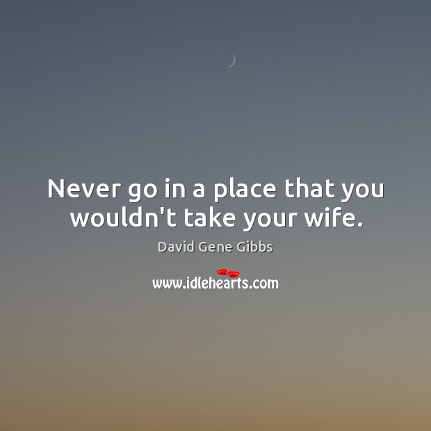 Never go in a place that you wouldn’t take your wife. David Gene Gibbs Picture Quote