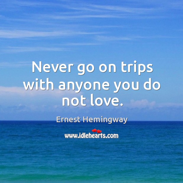 Never go on trips with anyone you do not love. Image