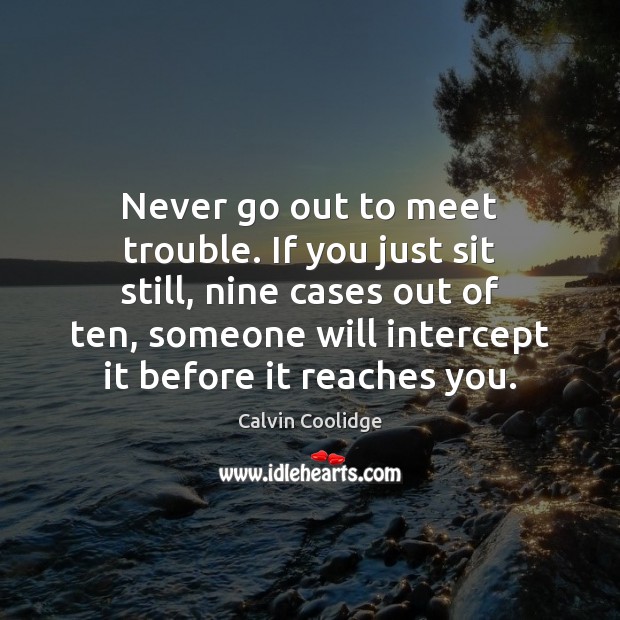 Never go out to meet trouble. If you just sit still, nine Calvin Coolidge Picture Quote