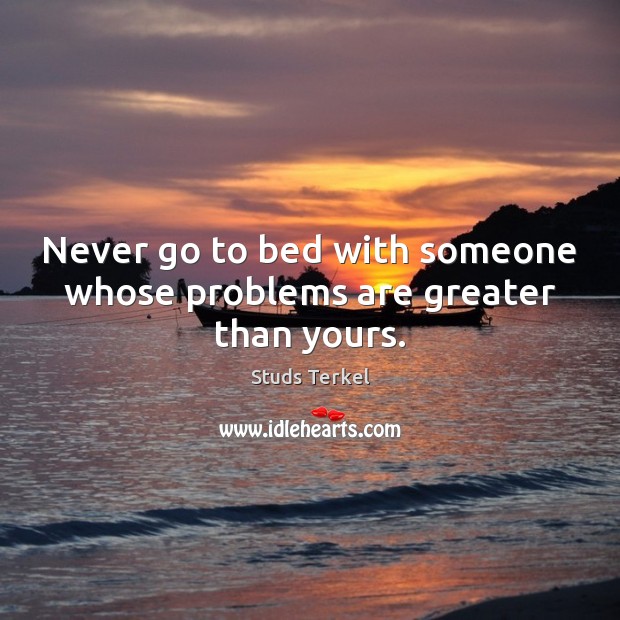 Never go to bed with someone whose problems are greater than yours. Studs Terkel Picture Quote