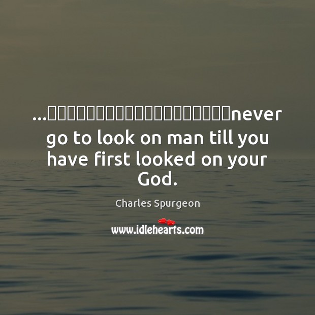 …‎‎‎‎‎‎‎‎‎‎‎‎‎‎‎‎‎‎‎never go to look on man till you have first looked on Charles Spurgeon Picture Quote