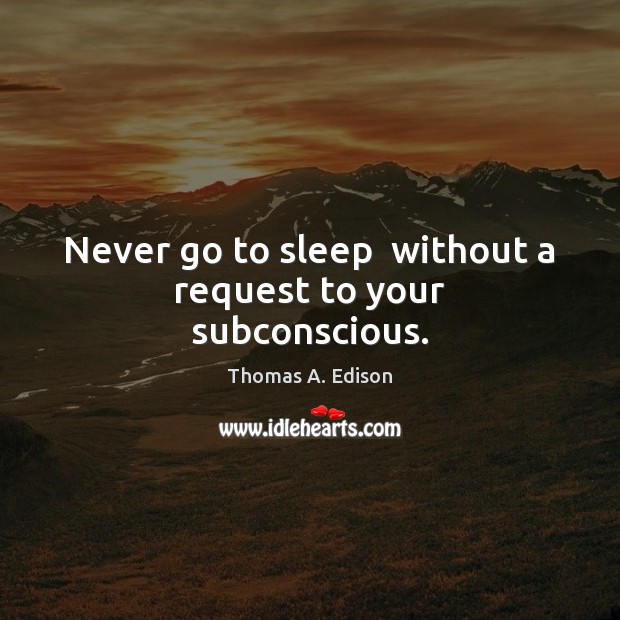 Never go to sleep  without a request to your subconscious. Thomas A. Edison Picture Quote