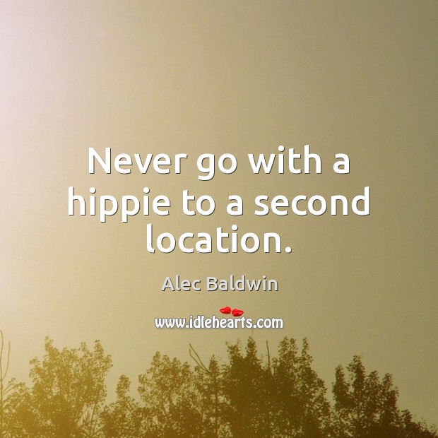 Never go with a hippie to a second location. Alec Baldwin Picture Quote