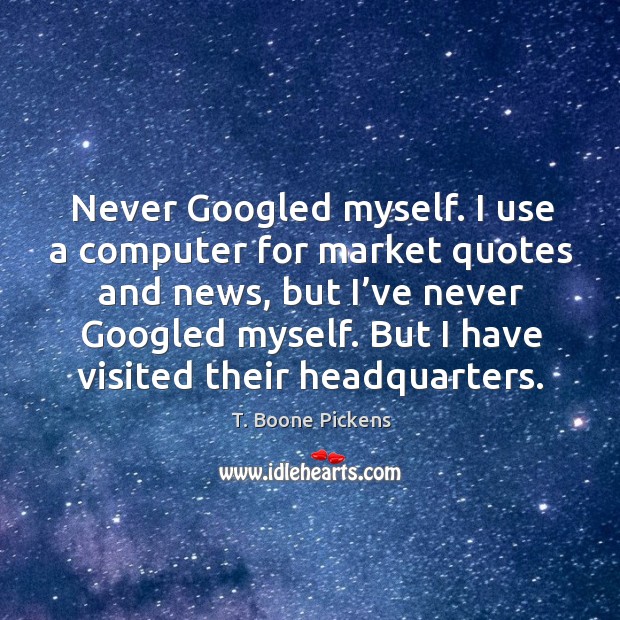 Never googled myself. I use a computer for market quotes and news, but I’ve never googled myself. Image