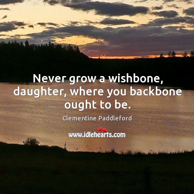Never grow a wishbone, daughter, where you backbone ought to be. Clementine Paddleford Picture Quote