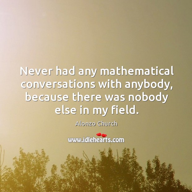 Never had any mathematical conversations with anybody, because there was nobody else in my field. Alonzo Church Picture Quote