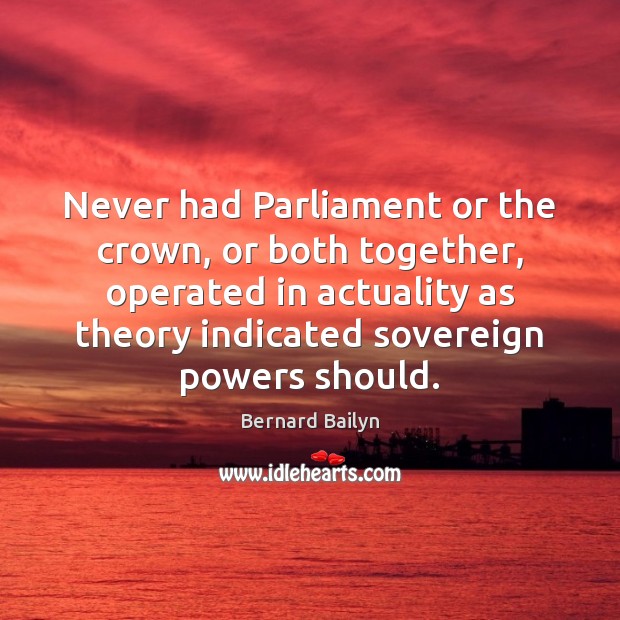 Never had Parliament or the crown, or both together, operated in actuality Bernard Bailyn Picture Quote