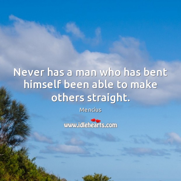Never has a man who has bent himself been able to make others straight. Mencius Picture Quote