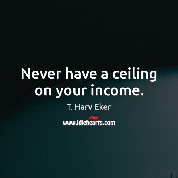 Never have a ceiling on your income. T. Harv Eker Picture Quote