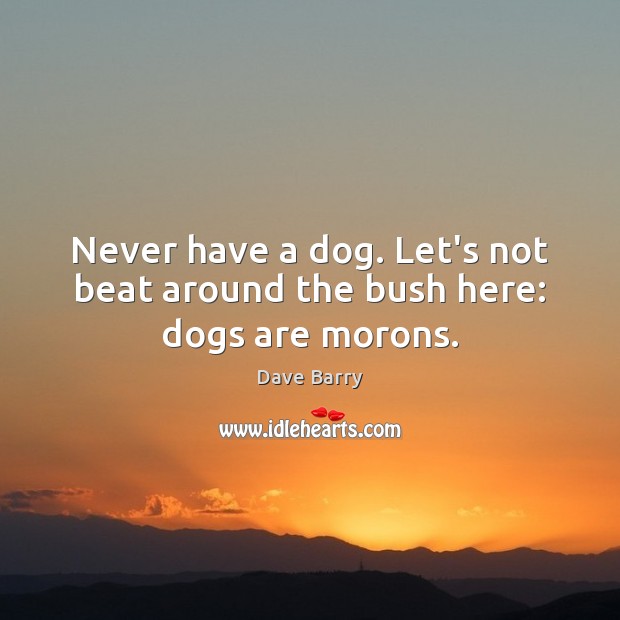 Never have a dog. Let’s not beat around the bush here: dogs are morons. Dave Barry Picture Quote