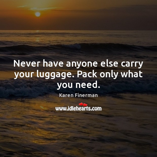 Never have anyone else carry your luggage. Pack only what you need. Karen Finerman Picture Quote