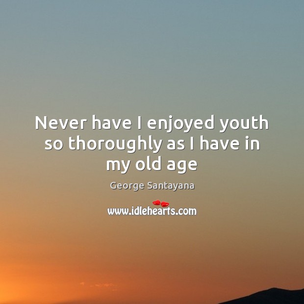 Never have I enjoyed youth so thoroughly as I have in my old age George Santayana Picture Quote