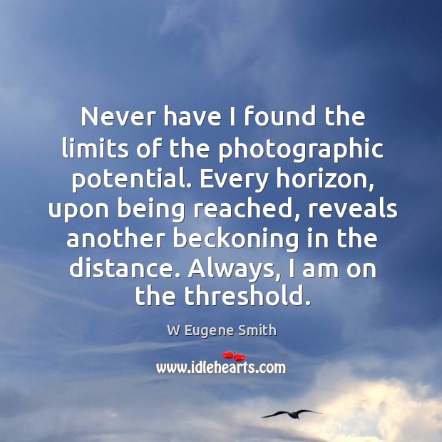Never have I found the limits of the photographic potential. W Eugene Smith Picture Quote