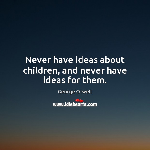Never have ideas about children, and never have ideas for them. George Orwell Picture Quote