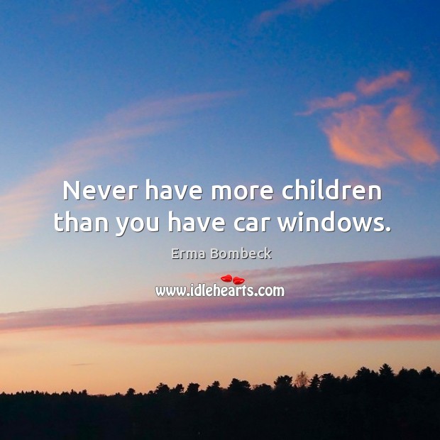 Never have more children than you have car windows. Erma Bombeck Picture Quote