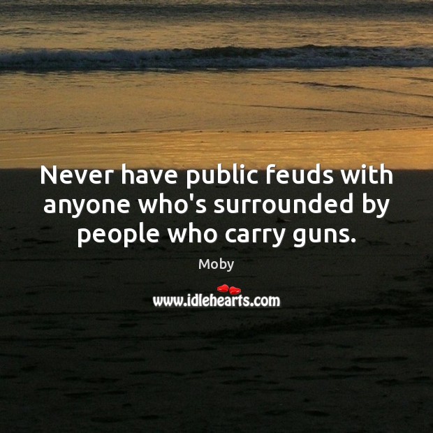 Never have public feuds with anyone who’s surrounded by people who carry guns. Moby Picture Quote