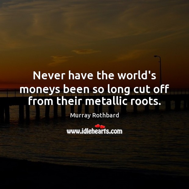 Never have the world’s moneys been so long cut off from their metallic roots. Image