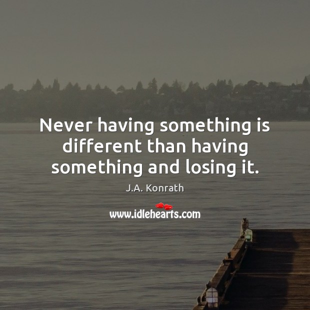 Never having something is different than having something and losing it. J.A. Konrath Picture Quote