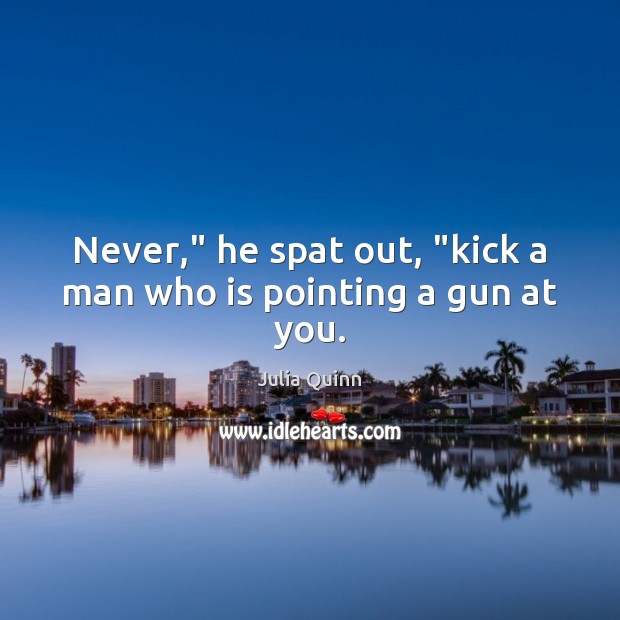 Never,” he spat out, “kick a man who is pointing a gun at you. Julia Quinn Picture Quote