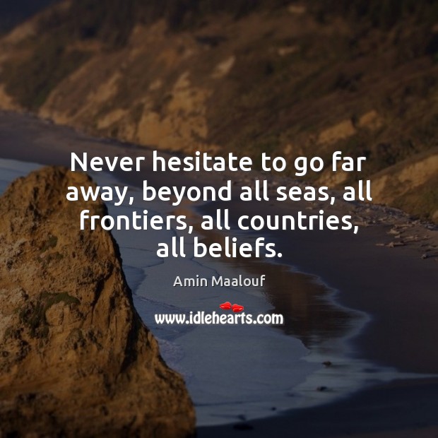 Never hesitate to go far away, beyond all seas, all frontiers, all countries, all beliefs. Amin Maalouf Picture Quote