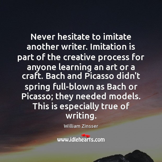 Never hesitate to imitate another writer. Imitation is part of the creative William Zinsser Picture Quote