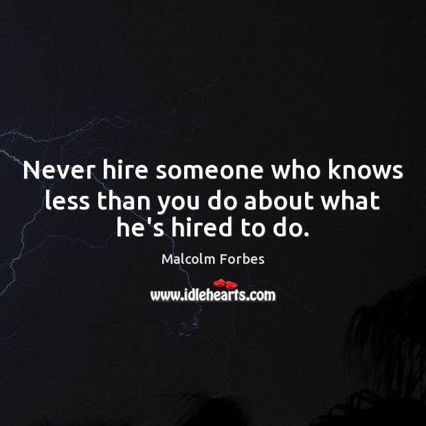 Never hire someone who knows less than you do about what he’s hired to do. Malcolm Forbes Picture Quote