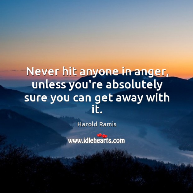 Never hit anyone in anger, unless you’re absolutely sure you can get away with it. Image