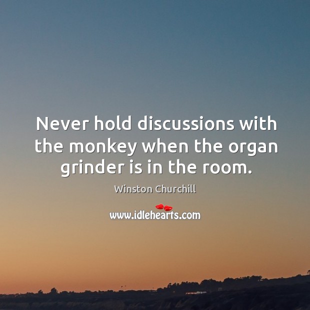 Never hold discussions with the monkey when the organ grinder is in the room. Winston Churchill Picture Quote