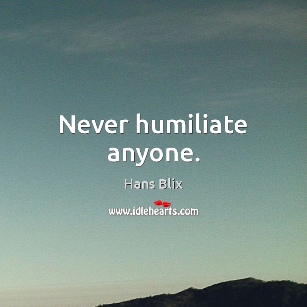Never humiliate anyone. Hans Blix Picture Quote