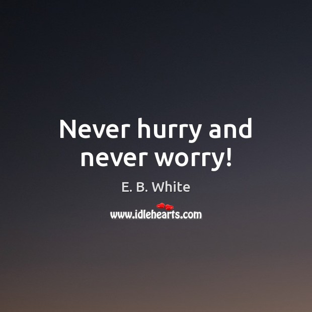Never hurry and never worry! E. B. White Picture Quote