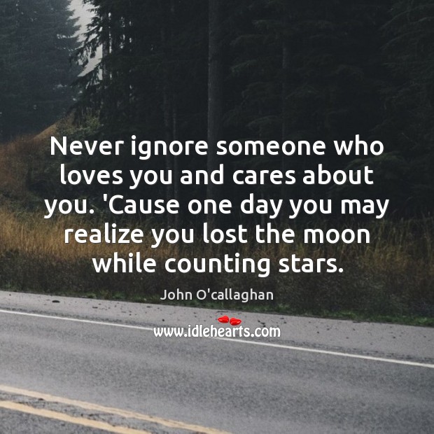 Never ignore someone who loves you and cares about you. John O’callaghan Picture Quote