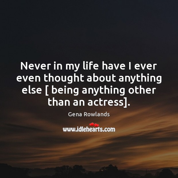 Never in my life have I ever even thought about anything else [ Gena Rowlands Picture Quote