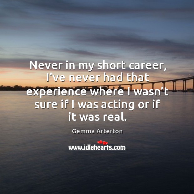Never in my short career, I’ve never had that experience where I wasn’t sure if I was acting or if it was real. Gemma Arterton Picture Quote