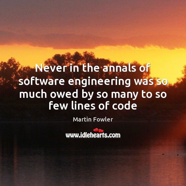 Never in the annals of software engineering was so much owed by Martin Fowler Picture Quote