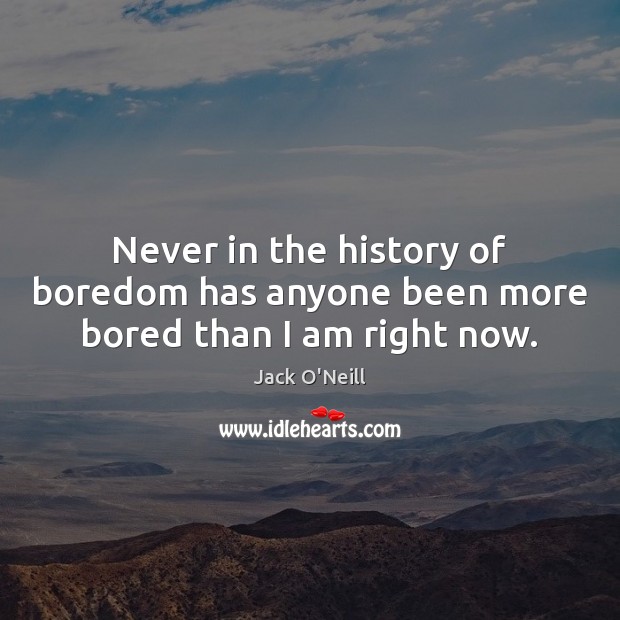 Never in the history of boredom has anyone been more bored than I am right now. Image
