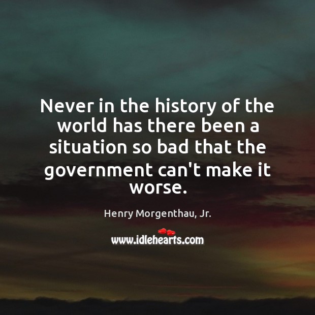 Never in the history of the world has there been a situation Henry Morgenthau, Jr. Picture Quote